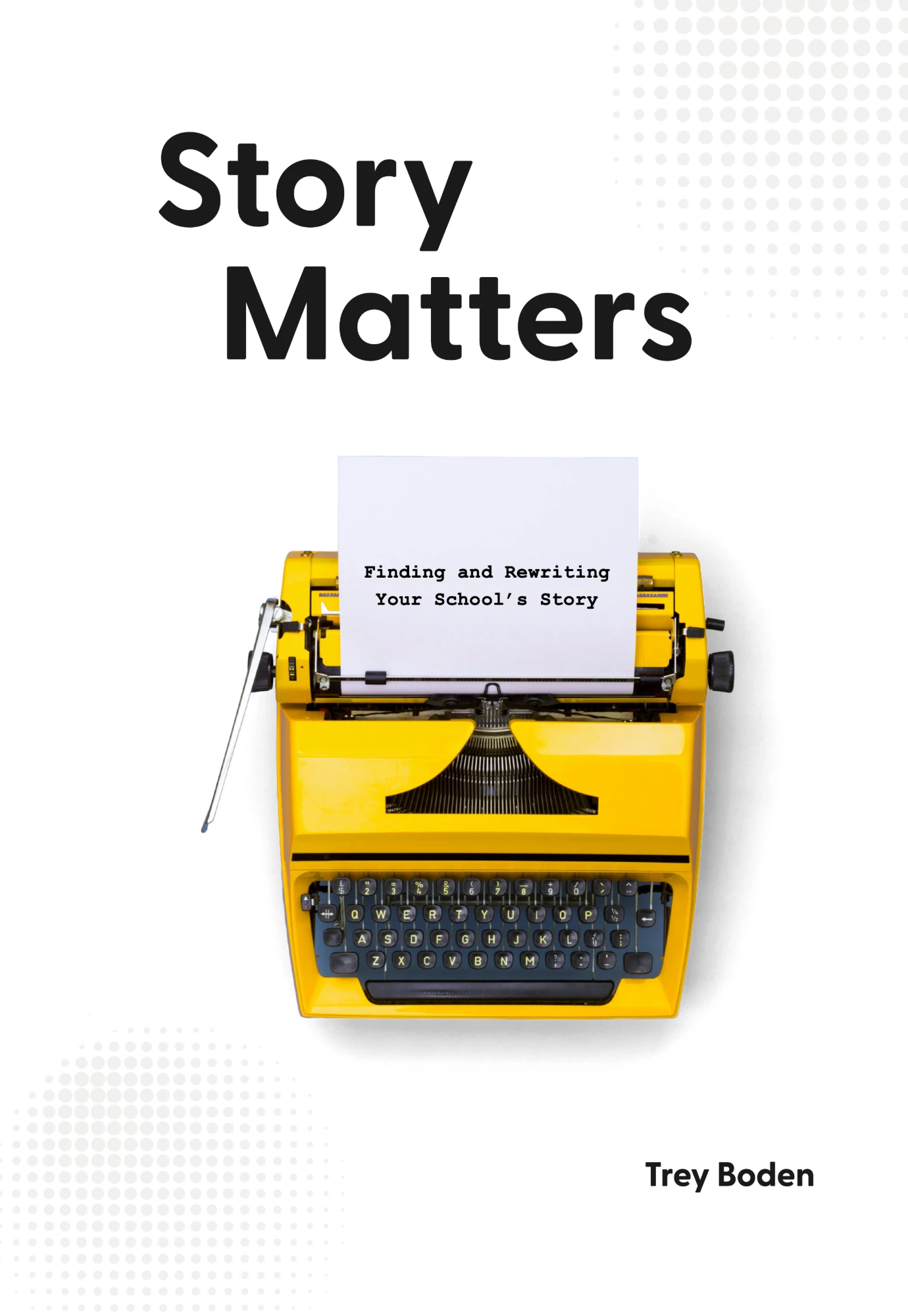 The cover of Story Matters: Finding and Rewriting Your School's Story, by Trey Boden, showing a yellow typewriter with the subtitle typed on the page